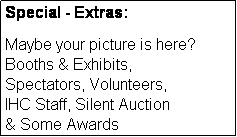 Text Box: Special - Extras:

Maybe your picture is here?
Booths & Exhibits,
Spectators, Volunteers,
IHC Staff, Silent Auction
& Some Awards
